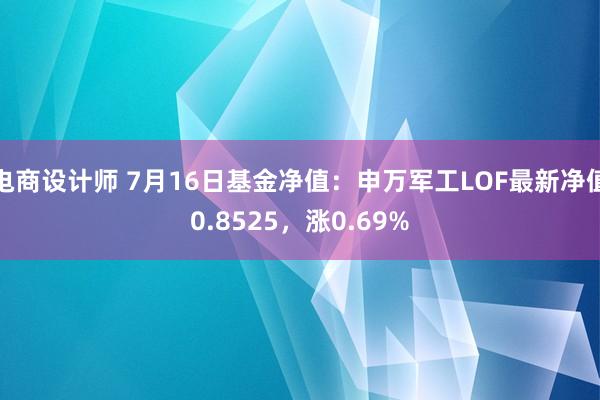 电商设计师 7月16日基金净值：申万军工LOF最新净值0.8525，涨0.69%