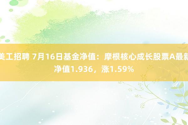 美工招聘 7月16日基金净值：摩根核心成长股票A最新净值1.936，涨1.59%