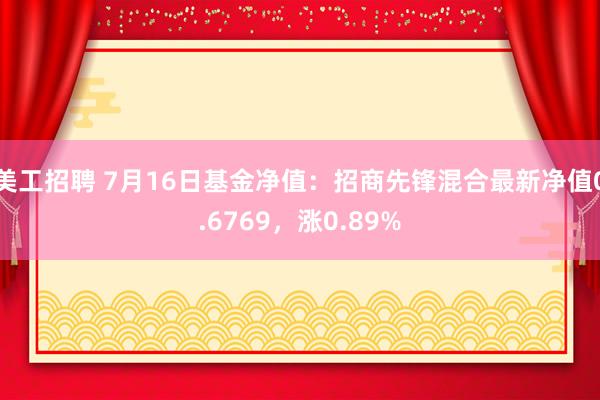 美工招聘 7月16日基金净值：招商先锋混合最新净值0.6769，涨0.89%