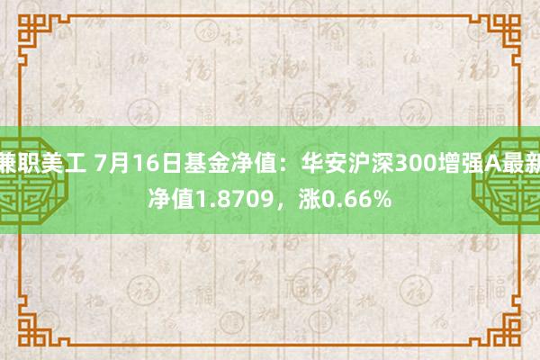 兼职美工 7月16日基金净值：华安沪深300增强A最新净值1.8709，涨0.66%