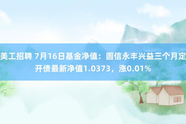 美工招聘 7月16日基金净值：圆信永丰兴益三个月定开债最新净值1.0373，涨0.01%