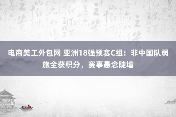 电商美工外包网 亚洲18强预赛C组：非中国队弱旅全获积分，赛事悬念陡增