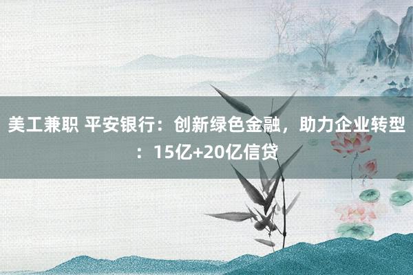 美工兼职 平安银行：创新绿色金融，助力企业转型：15亿+20亿信贷