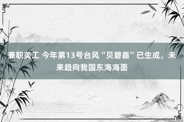 兼职美工 今年第13号台风“贝碧嘉”已生成，未来趋向我国东海海面